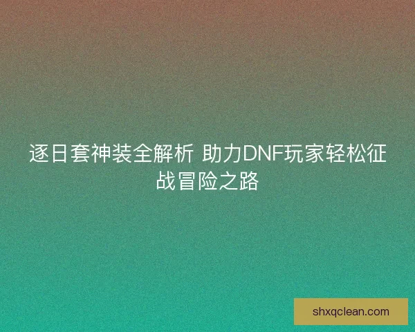 逐日套神装全解析 助力DNF玩家轻松征战冒险之路
