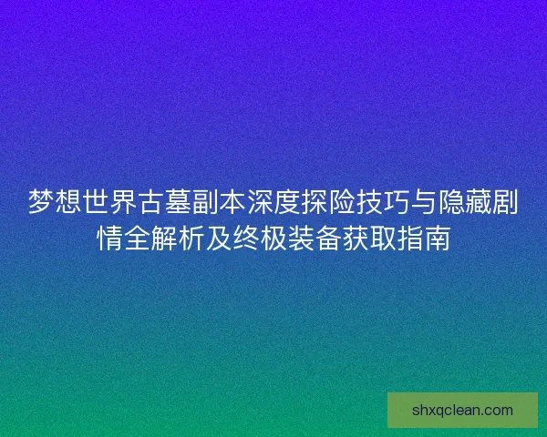 梦想世界古墓副本深度探险技巧与隐藏剧情全解析及终极装备获取指南