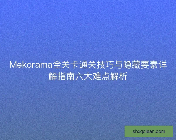 Mekorama全关卡通关技巧与隐藏要素详解指南六大难点解析